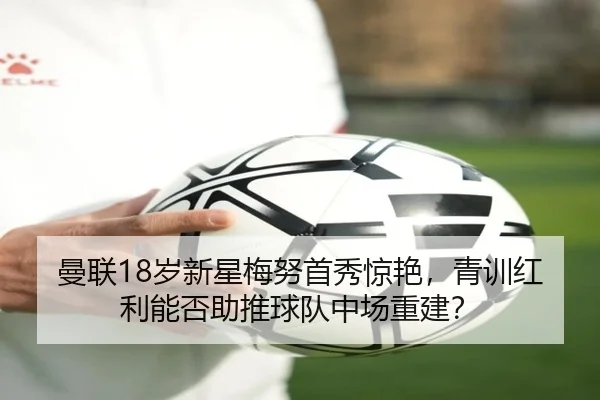 曼联18岁新星梅努首秀惊艳，青训红利能否助推球队中场重建？